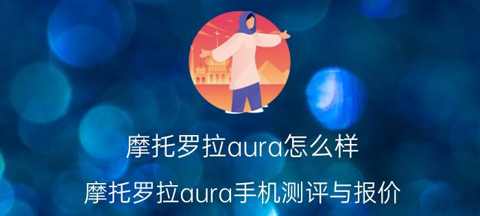 摩托罗拉aura怎么样 摩托罗拉aura手机测评与报价